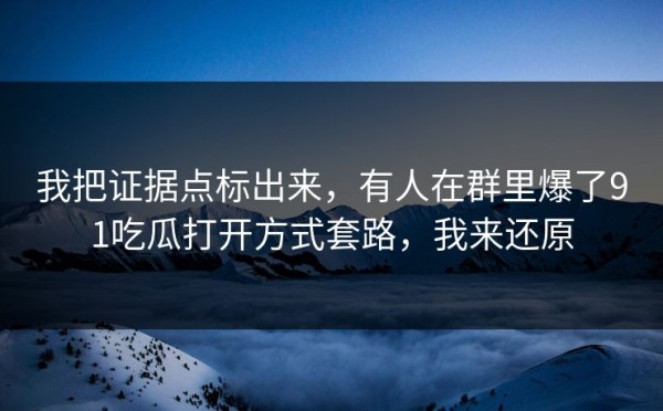 我把证据点标出来，有人在群里爆了91吃瓜打开方式套路，我来还原