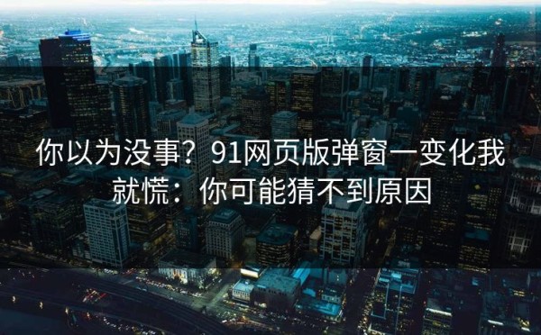 你以为没事？91网页版弹窗一变化我就慌：你可能猜不到原因