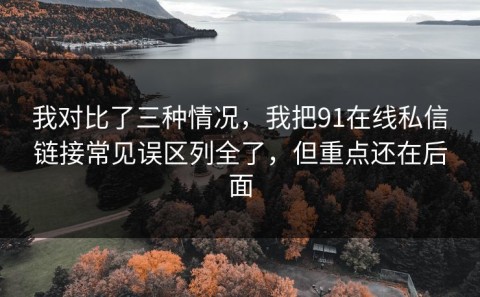 我对比了三种情况，我把91在线私信链接常见误区列全了，但重点还在后面