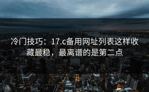 冷门技巧：17.c备用网址列表这样收藏最稳，最离谱的是第二点