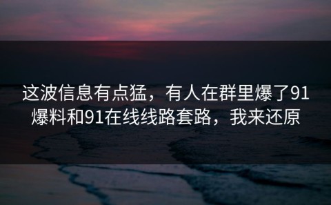 这波信息有点猛，有人在群里爆了91爆料和91在线线路套路，我来还原