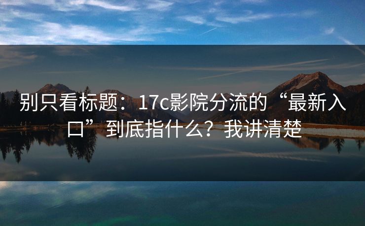 别只看标题:17c影院分流的“最新入口”到底指什么?我讲清楚 别只看标题:17c影院分流的“最新入口”到底指什么?我讲清楚