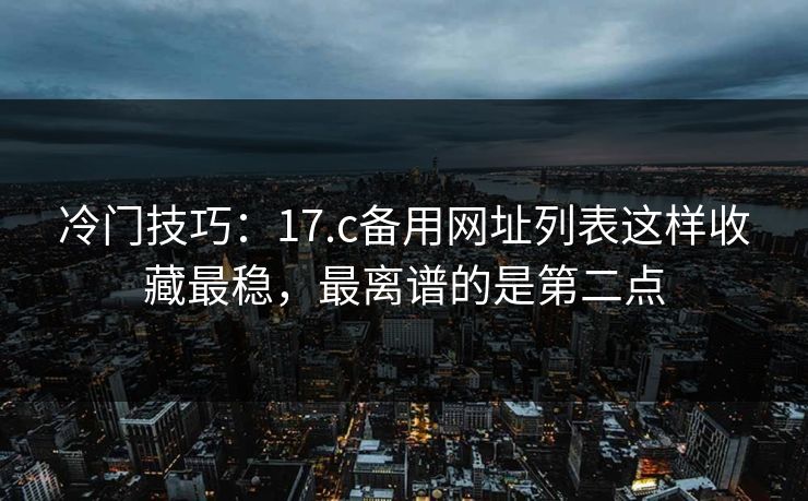 冷门技巧：17.c备用网址列表这样收藏最稳，最离谱的是第二点