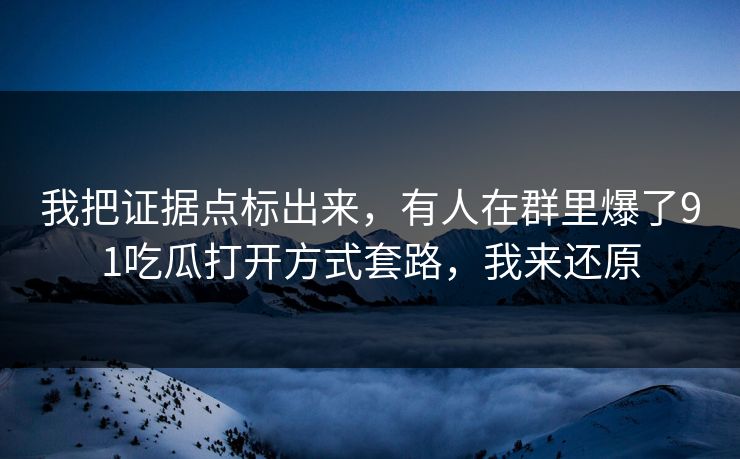 我把证据点标出来,有人在群里爆了91吃瓜打开方式套路,我来还原 我把证据点标出来,有人在群里爆了91吃瓜打开方式套路,我来还原