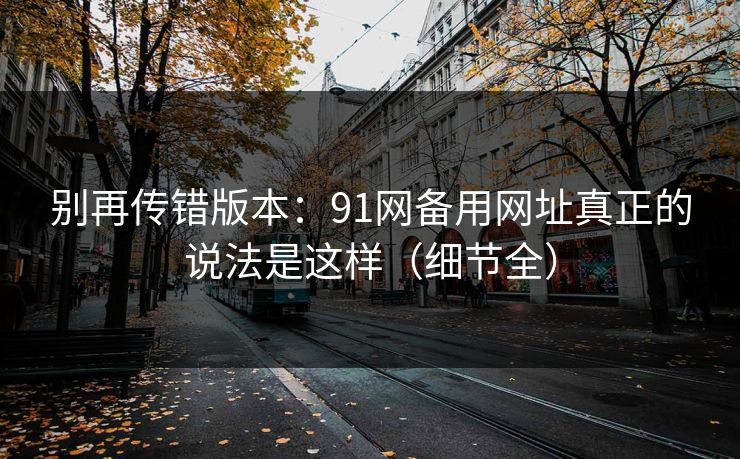 别再传错版本:91网备用网址真正的说法是这样(细节全) 别再传错版本:91网备用网址真正的说法是这样(细节全)