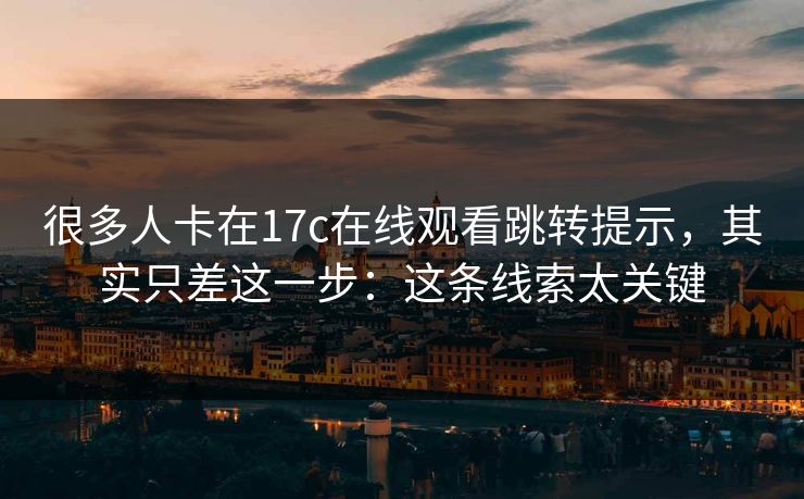 很多人卡在17c在线观看跳转提示,其实只差这一步:这条线索太关键 很多人卡在17c在线观看跳转提示,其实只差这一步:这条线索太关键